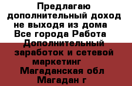 Предлагаю дополнительный доход не выходя из дома - Все города Работа » Дополнительный заработок и сетевой маркетинг   . Магаданская обл.,Магадан г.